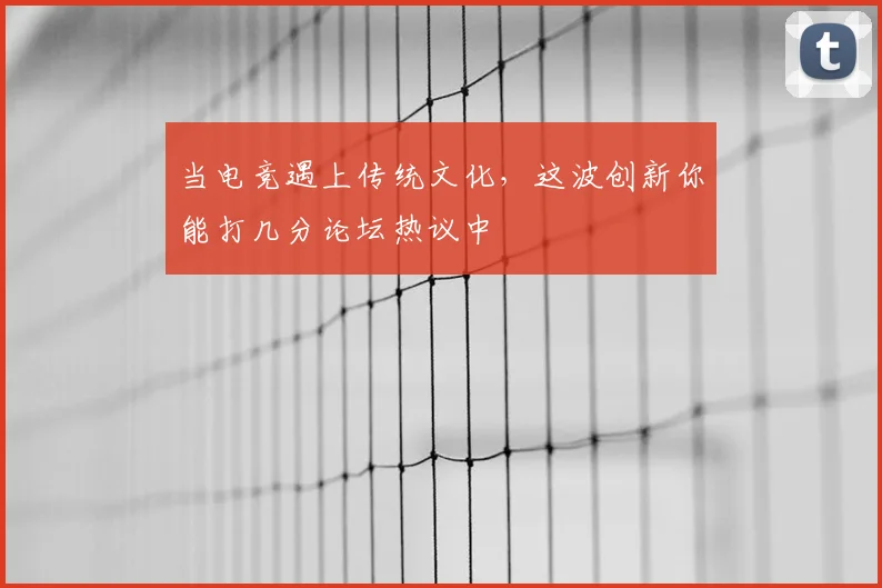 当电竞遇上传统文化，这波创新你能打几分论坛热议中