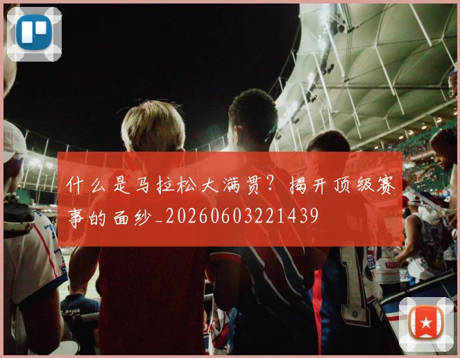 什么是马拉松大满贯？揭开顶级赛事的面纱_20260603221439