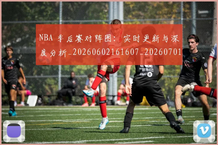 NBA 季后赛对阵图：实时更新与深度分析_20260602161607_20260701214932