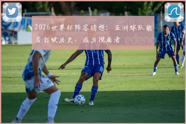2026世界杯阵容猜想：亚洲球队能否打破历史，成为搅局者