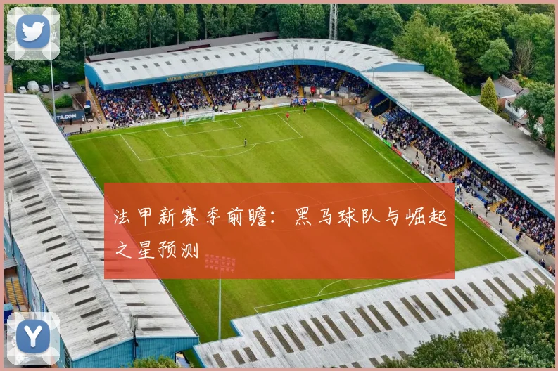 法甲新赛季前瞻：黑马球队与崛起之星预测