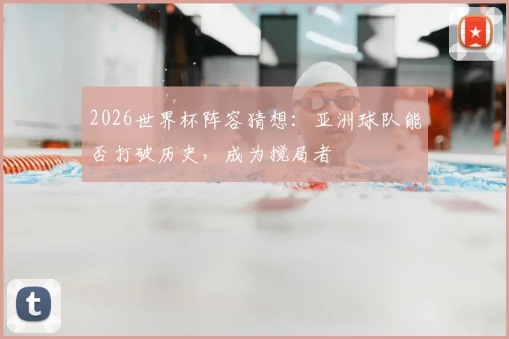 2026世界杯阵容猜想：亚洲球队能否打破历史，成为搅局者
