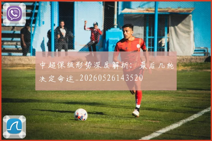中超保级形势深度解析：最后几轮决定命运_20260526143520