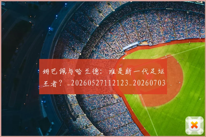 姆巴佩与哈兰德：谁是新一代足坛王者？_20260527112123_20260703231218