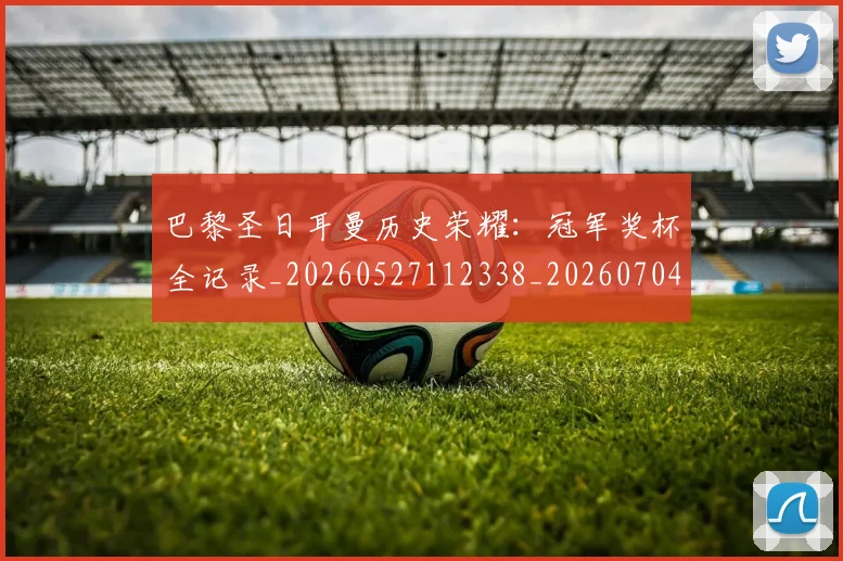 巴黎圣日耳曼历史荣耀：冠军奖杯全记录_20260527112338_20260704171024