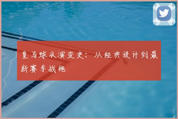 皇马球衣演变史：从经典设计到最新赛季战袍