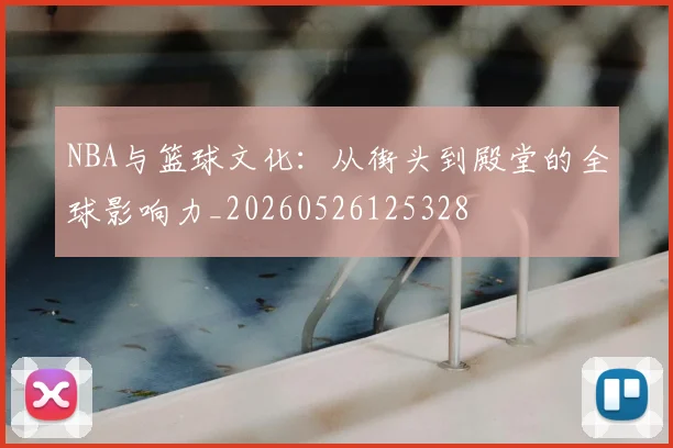 NBA与篮球文化：从街头到殿堂的全球影响力_20260526125328