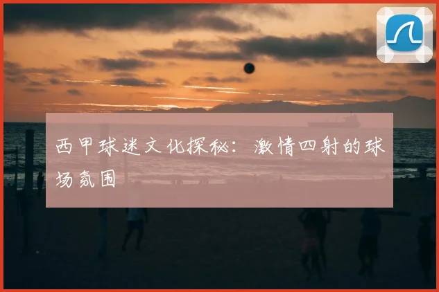 西甲球迷文化探秘：激情四射的球场氛围