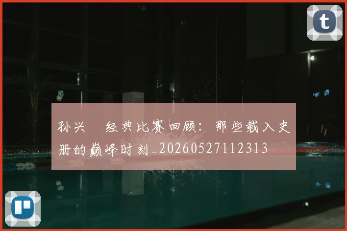 孙兴慜经典比赛回顾：那些载入史册的巅峰时刻_20260527112313
