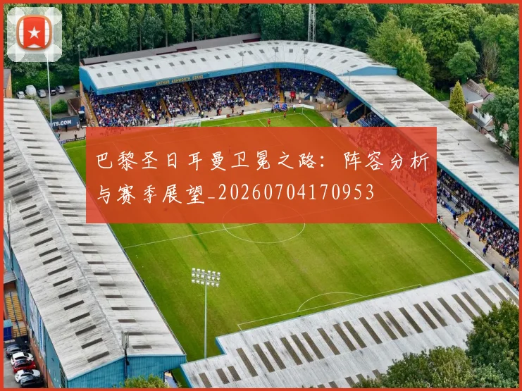 巴黎圣日耳曼卫冕之路：阵容分析与赛季展望_20260704170953