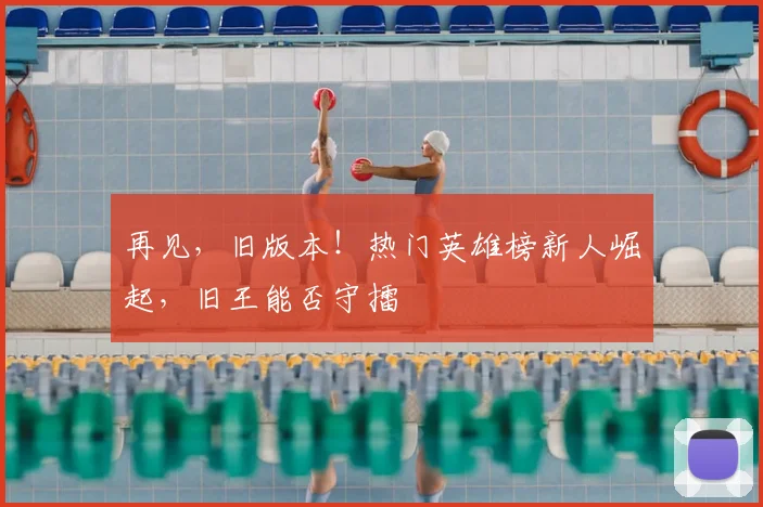 再见，旧版本！热门英雄榜新人崛起，旧王能否守擂