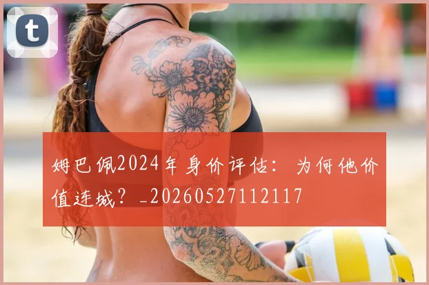 姆巴佩2024年身价评估：为何他价值连城？_20260527112117