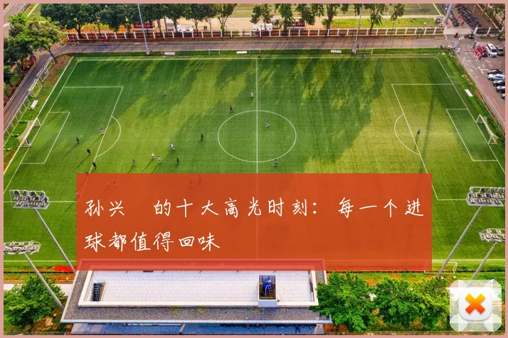 孙兴慜的十大高光时刻：每一个进球都值得回味