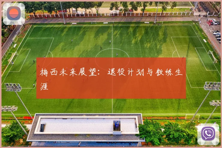 梅西未来展望：退役计划与教练生涯