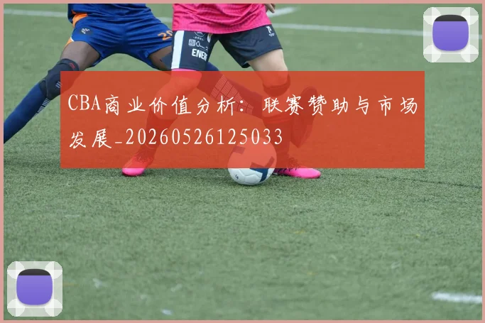 CBA商业价值分析：联赛赞助与市场发展_20260526125033