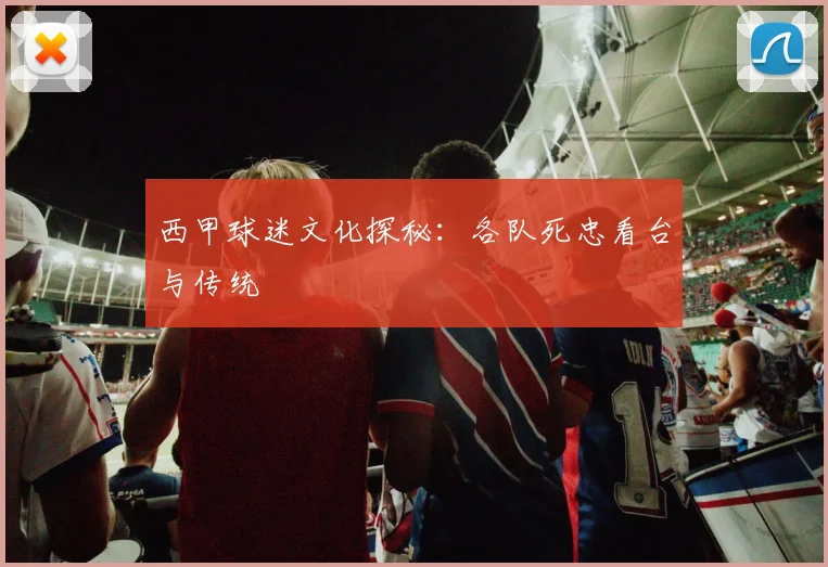 西甲球迷文化探秘：各队死忠看台与传统