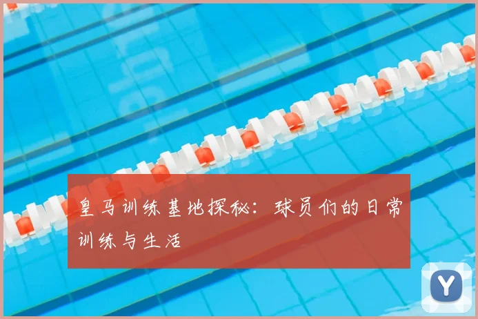 皇马训练基地探秘：球员们的日常训练与生活