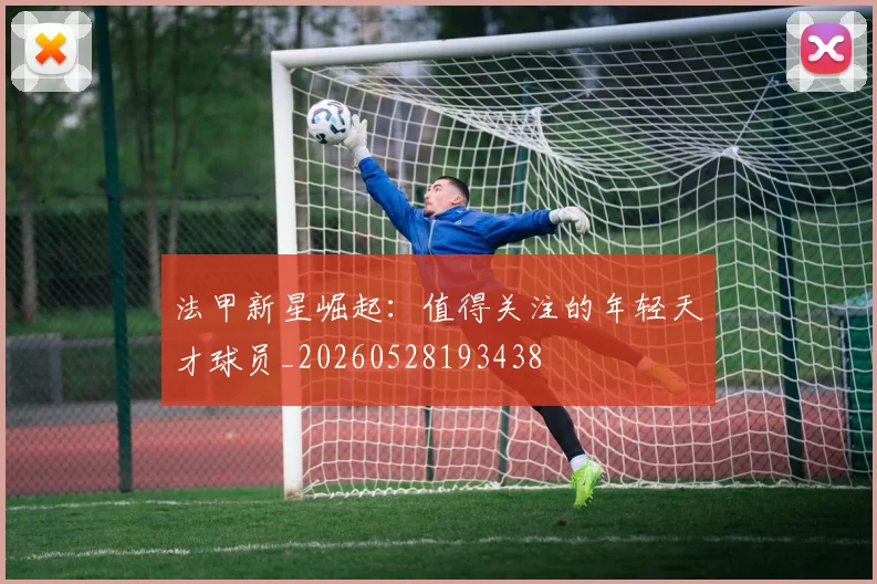 法甲新星崛起：值得关注的年轻天才球员_20260528193438