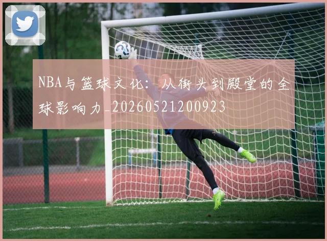NBA与篮球文化:从街头到殿堂的全球影响力_20260521200923