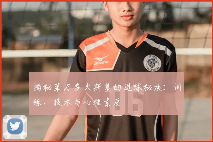 揭秘莱万多夫斯基的进球秘诀：训练、技术与心理素质