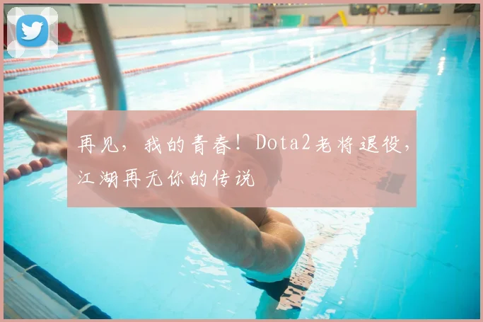 再见，我的青春！Dota2老将退役，江湖再无你的传说
