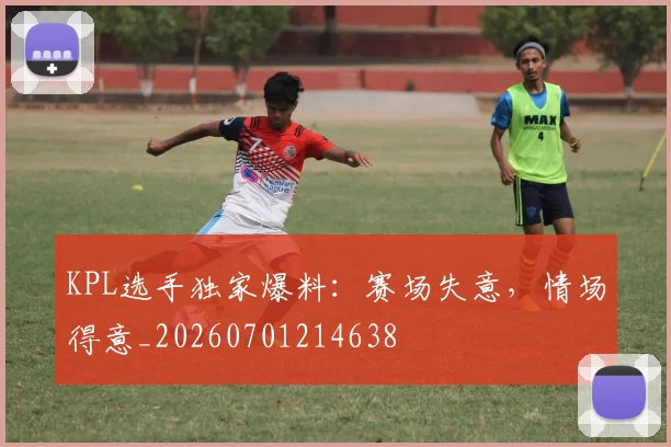 KPL选手独家爆料：赛场失意，情场得意_20260701214638