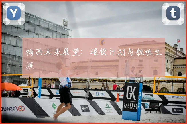梅西未来展望：退役计划与教练生涯