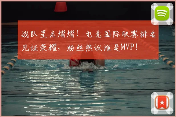 战队星光熠熠！电竞国际联赛排名见证荣耀，粉丝热议谁是MVP！
