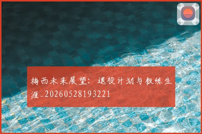 梅西未来展望：退役计划与教练生涯_20260528193221