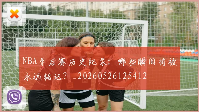 NBA季后赛历史纪录：哪些瞬间将被永远铭记？_20260526125412