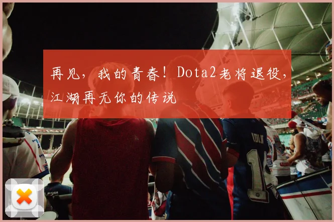 再见，我的青春！Dota2老将退役，江湖再无你的传说