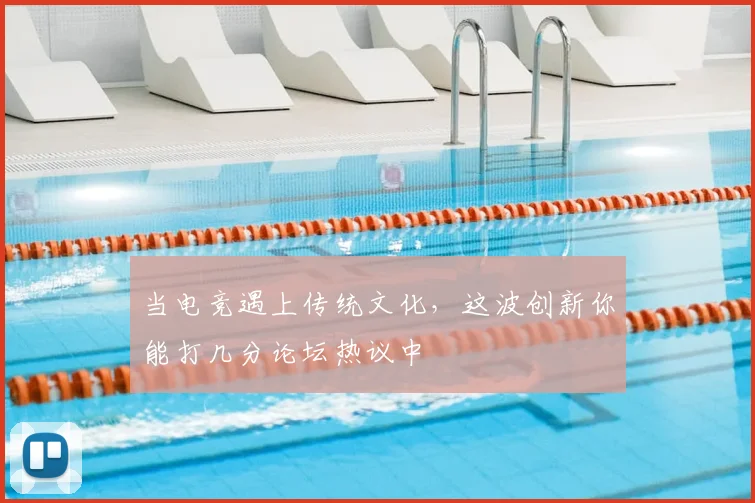 当电竞遇上传统文化，这波创新你能打几分论坛热议中