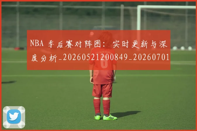 NBA 季后赛对阵图：实时更新与深度分析_20260521200849_20260701214930