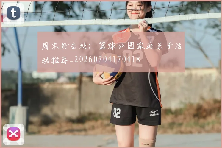 周末好去处：篮球公园家庭亲子活动推荐_20260704170418