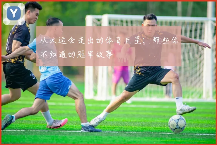 从大运会走出的体育巨星：那些你不知道的冠军故事