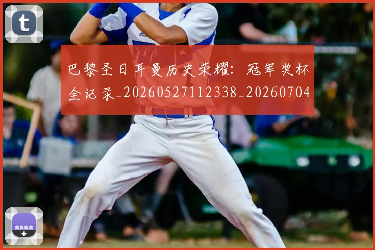 巴黎圣日耳曼历史荣耀：冠军奖杯全记录_20260527112338_20260704171024