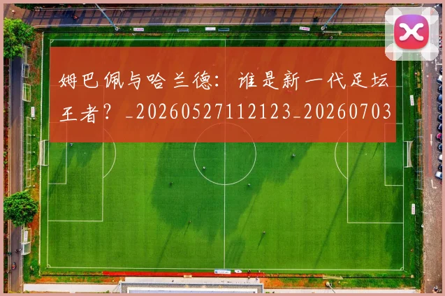 姆巴佩与哈兰德：谁是新一代足坛王者？_20260527112123_20260703231218
