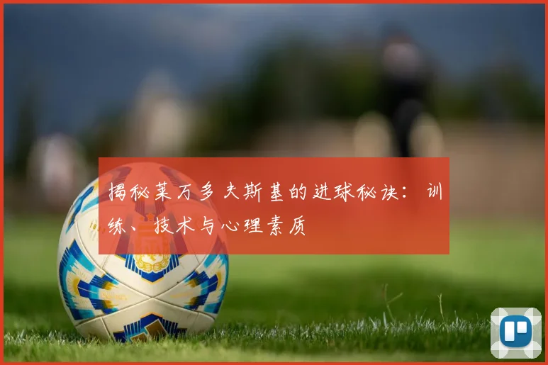 揭秘莱万多夫斯基的进球秘诀：训练、技术与心理素质
