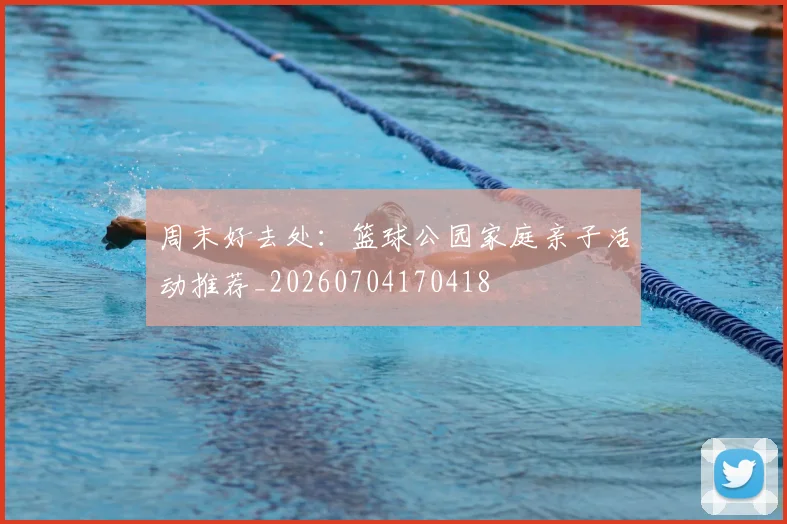 周末好去处：篮球公园家庭亲子活动推荐_20260704170418