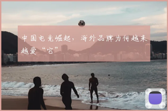 中国电竞崛起，海外品牌为何越来越爱“它”