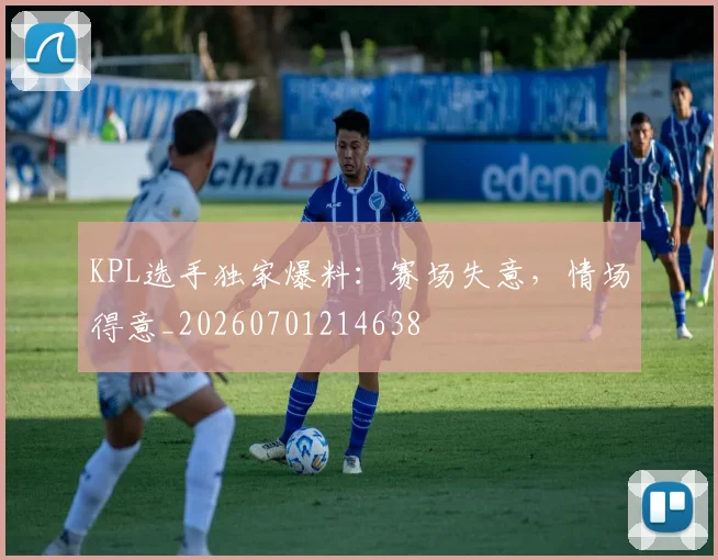 KPL选手独家爆料：赛场失意，情场得意_20260701214638