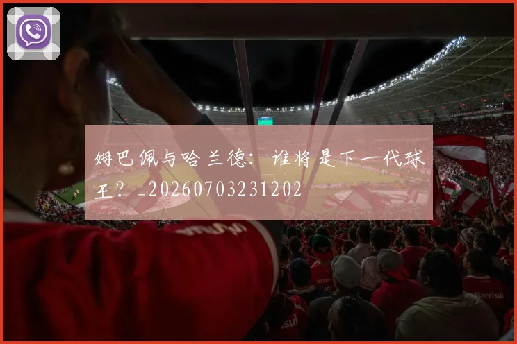 姆巴佩与哈兰德：谁将是下一代球王？_20260703231202