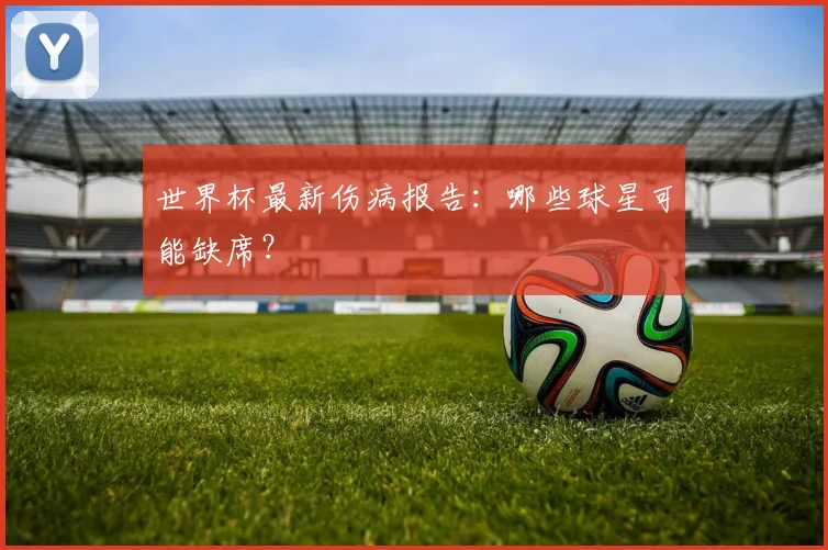 世界杯最新伤病报告：哪些球星可能缺席？