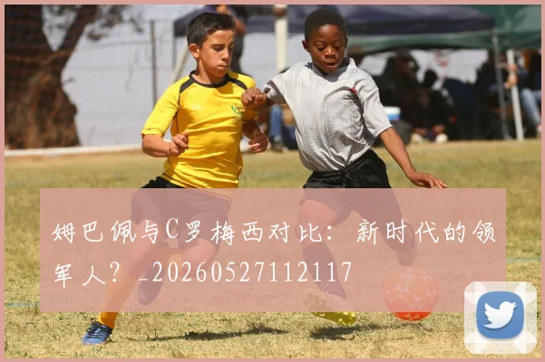 姆巴佩与C罗梅西对比：新时代的领军人？_20260527112117