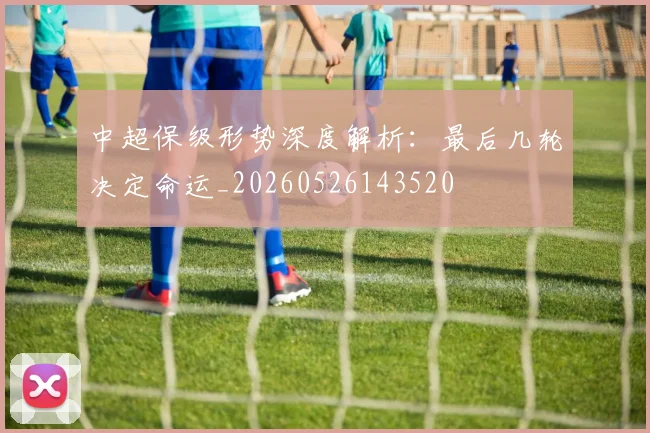 中超保级形势深度解析：最后几轮决定命运_20260526143520