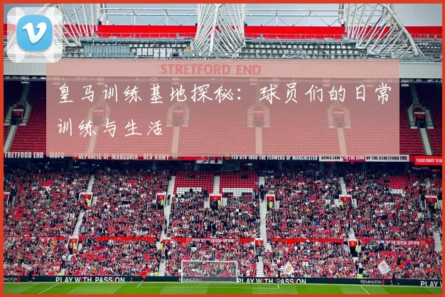 皇马训练基地探秘：球员们的日常训练与生活