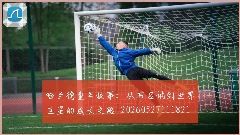 哈兰德童年故事：从布吕讷到世界巨星的成长之路_20260527111821