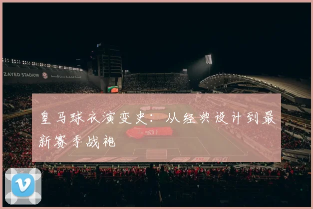 皇马球衣演变史：从经典设计到最新赛季战袍