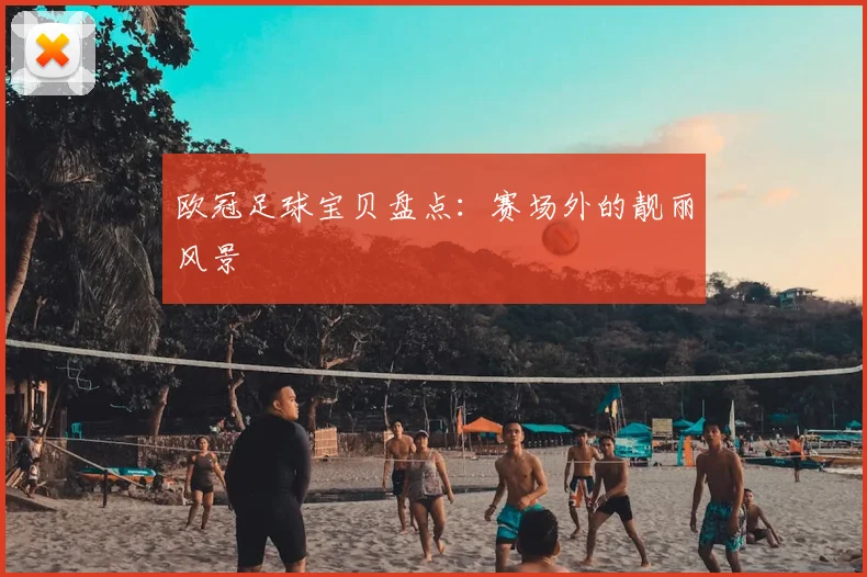 欧冠足球宝贝盘点：赛场外的靓丽风景