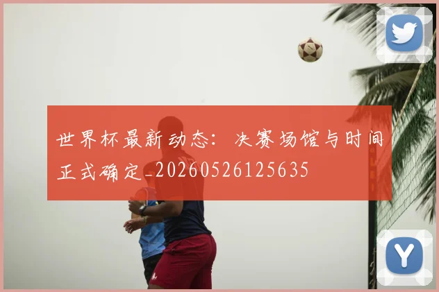 世界杯最新动态：决赛场馆与时间正式确定_20260526125635